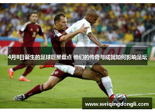 4月8日诞生的足球巨星盘点 他们的传奇与成就如何影响足坛