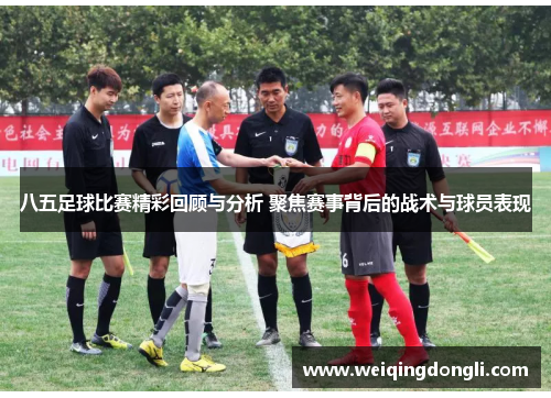 八五足球比赛精彩回顾与分析 聚焦赛事背后的战术与球员表现